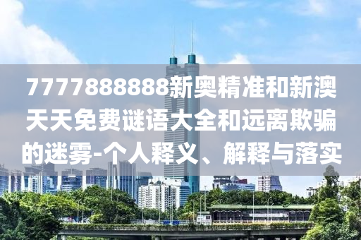 7777888888新奧精準和新澳天天免費謎語大全和遠離欺騙的迷霧-個人釋義、解釋與落實